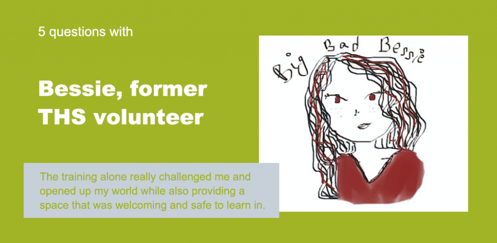 Text reads "5 Questions with Bessie, former THS volunteer." Below is a quote that reads "The training alone really challenged me and opened up my world while also providing a space that was welcoming and safe to learn in." The background is green, and there's a drawing of Bessie.