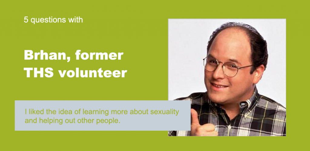 Text reads "5 Questions with Brhan, former THS volunteer." Below is a quote that reads "I liked the idea of learning more about sexuality and helping out other people" The background is green, and there's a picture of George Constanza.