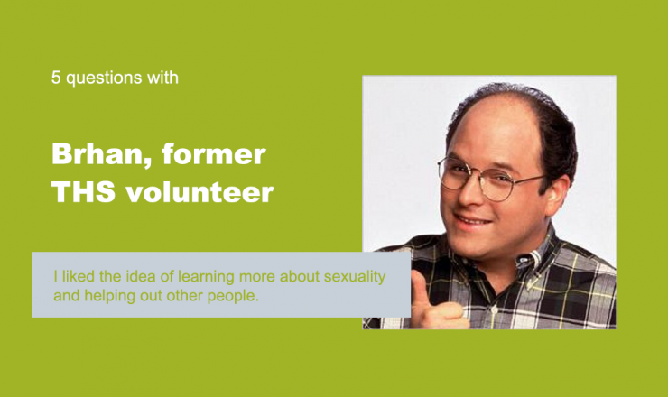 Text reads "5 Questions with Brhan, former THS volunteer." Below is a quote that reads "I liked the idea of learning more about sexuality and helping out other people" The background is green, and there's a picture of George Constanza.