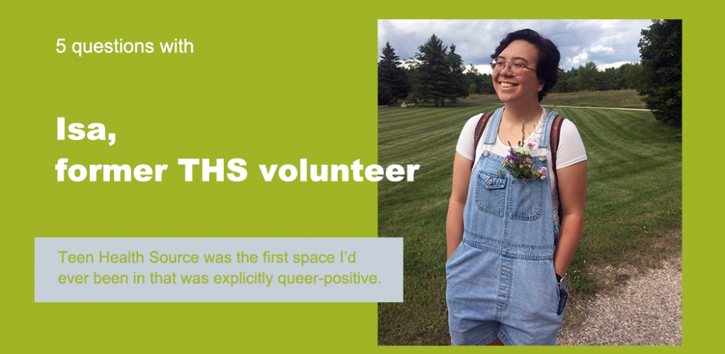 Text reads "5 Questions with Isa, former THS volunteer." Below is a quote that reads "Teen Health Source was the first space I'd ever been that was explicitly queer-positive." The background is green, and there's a picture of Isa.