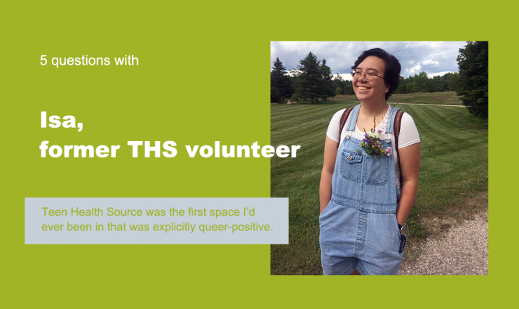 Text reads "5 Questions with Isa, former THS volunteer." Below is a quote that reads "Teen Health Source was the first space I'd ever been that was explicitly queer-positive." The background is green, and there's a picture of Isa.