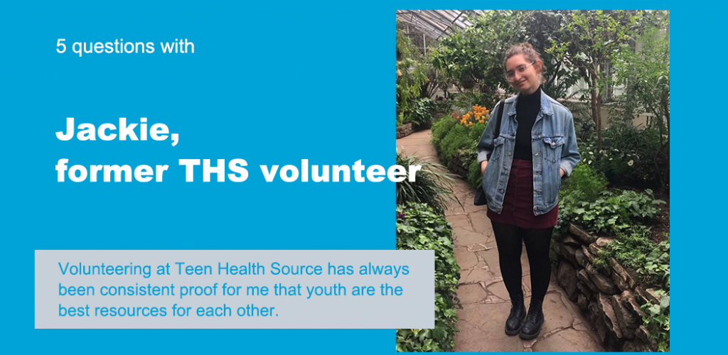 Text reads "5 Questions with Jackie, former THS volunteer." Below is a quote that reads "Volunteering at Teen Health Source has always been consistent proof for me that youth are the best resource for each other." The background is blue, and there's a picture of Jackie.