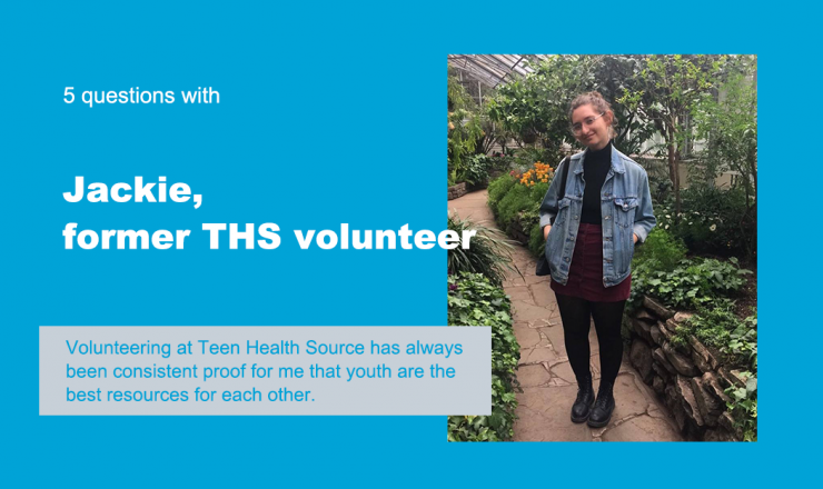 Text reads "5 Questions with Jackie, former THS volunteer." Below is a quote that reads "Volunteering at Teen Health Source has always been consistent proof for me that youth are the best resource for each other." The background is blue, and there's a picture of Jackie.