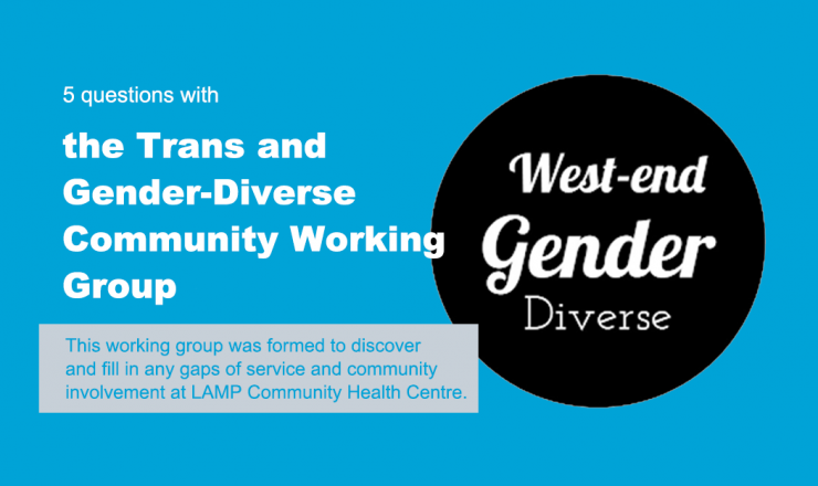 Text reads "5 Questions with the Trans and Gender-Diverse Community Working Group." Below is a quote that reads "This working group was formed to discover and fill in any gaps of service and community involvement at LAMP Community Health Centre." The background is blue, and there's a the group's logo (black circle that says West-End Gender Divers).