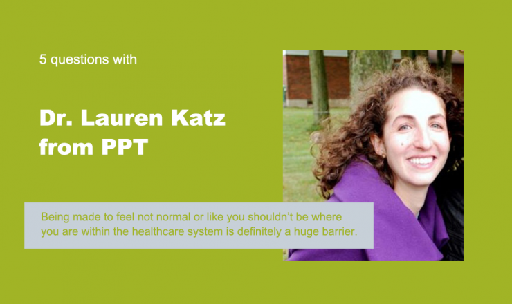 Text reads "5 Questions with Dr Lauren Katz from PPT." Below is a quote that reads "Being made to feel not normal or like you shouldn't be where you are within the healthcare system is definitely a huge barrier." The background is green, and there's a picture of Dr Katz.